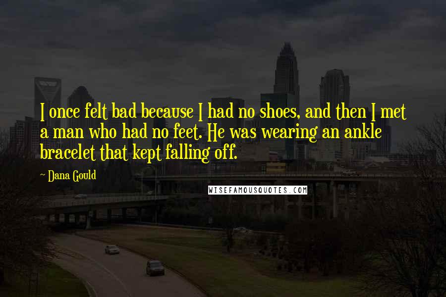 Dana Gould Quotes: I once felt bad because I had no shoes, and then I met a man who had no feet. He was wearing an ankle bracelet that kept falling off.