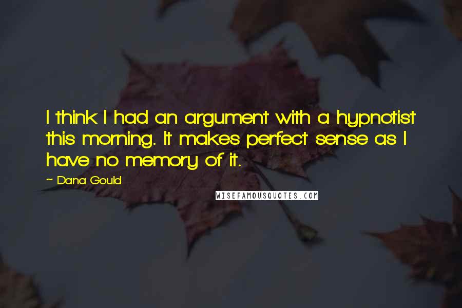 Dana Gould Quotes: I think I had an argument with a hypnotist this morning. It makes perfect sense as I have no memory of it.