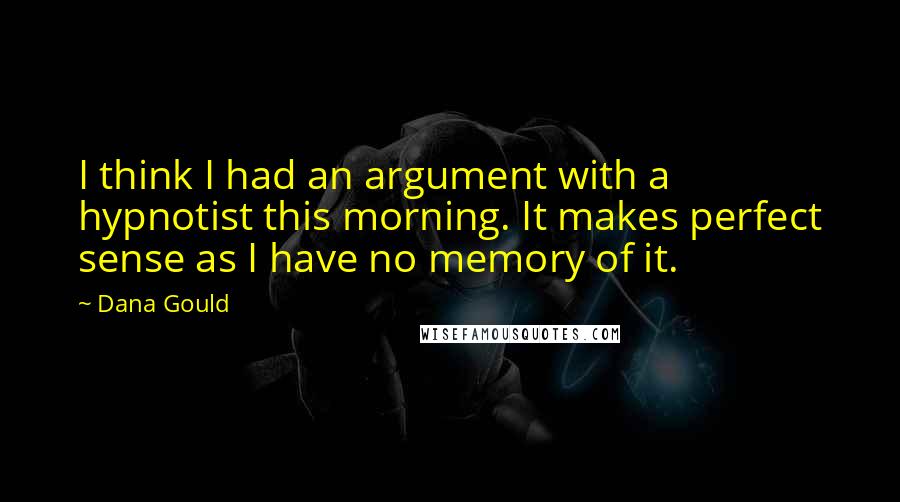 Dana Gould Quotes: I think I had an argument with a hypnotist this morning. It makes perfect sense as I have no memory of it.