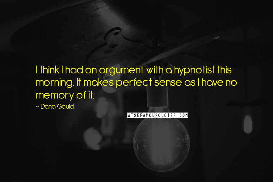 Dana Gould Quotes: I think I had an argument with a hypnotist this morning. It makes perfect sense as I have no memory of it.