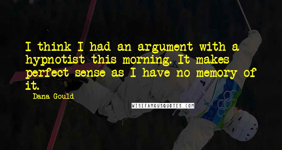 Dana Gould Quotes: I think I had an argument with a hypnotist this morning. It makes perfect sense as I have no memory of it.