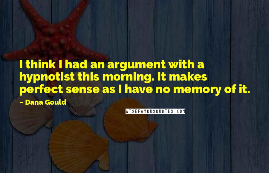 Dana Gould Quotes: I think I had an argument with a hypnotist this morning. It makes perfect sense as I have no memory of it.