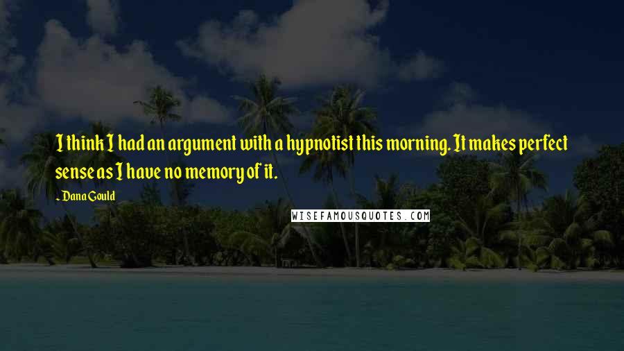 Dana Gould Quotes: I think I had an argument with a hypnotist this morning. It makes perfect sense as I have no memory of it.