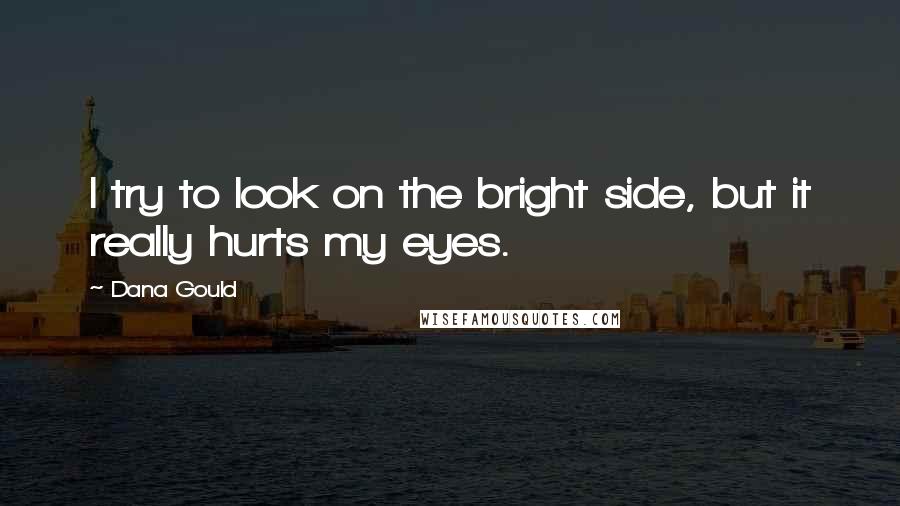 Dana Gould Quotes: I try to look on the bright side, but it really hurts my eyes.