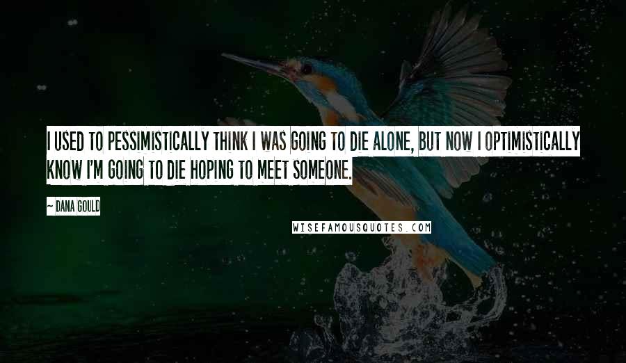 Dana Gould Quotes: I used to pessimistically think I was going to die alone, but now I optimistically know I'm going to die hoping to meet someone.