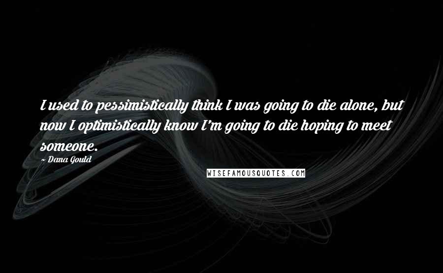 Dana Gould Quotes: I used to pessimistically think I was going to die alone, but now I optimistically know I'm going to die hoping to meet someone.