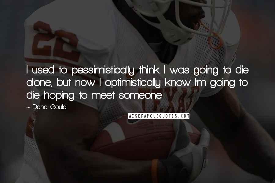 Dana Gould Quotes: I used to pessimistically think I was going to die alone, but now I optimistically know I'm going to die hoping to meet someone.