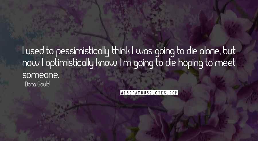 Dana Gould Quotes: I used to pessimistically think I was going to die alone, but now I optimistically know I'm going to die hoping to meet someone.