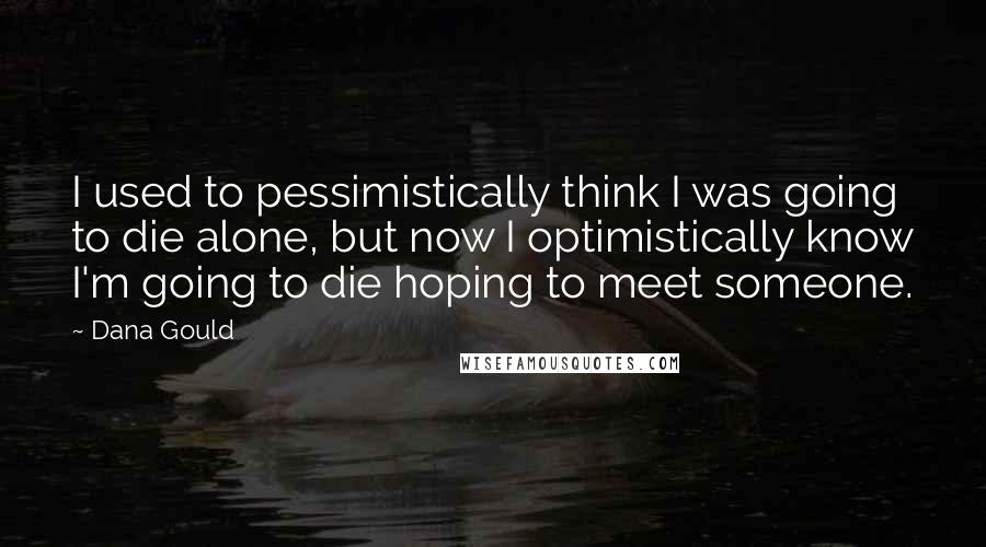 Dana Gould Quotes: I used to pessimistically think I was going to die alone, but now I optimistically know I'm going to die hoping to meet someone.