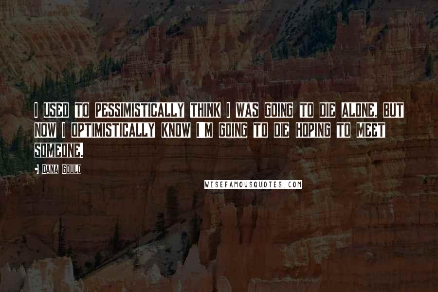 Dana Gould Quotes: I used to pessimistically think I was going to die alone, but now I optimistically know I'm going to die hoping to meet someone.