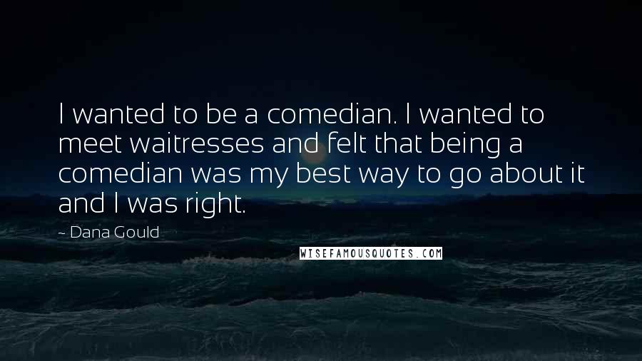 Dana Gould Quotes: I wanted to be a comedian. I wanted to meet waitresses and felt that being a comedian was my best way to go about it and I was right.