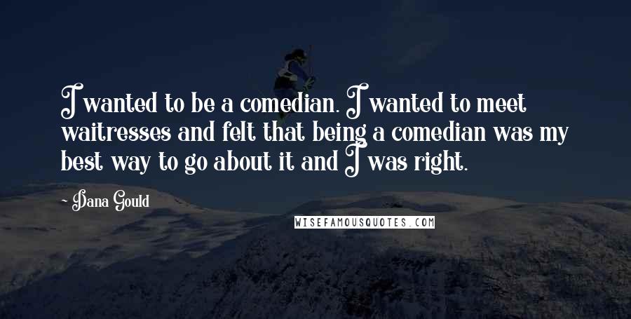 Dana Gould Quotes: I wanted to be a comedian. I wanted to meet waitresses and felt that being a comedian was my best way to go about it and I was right.