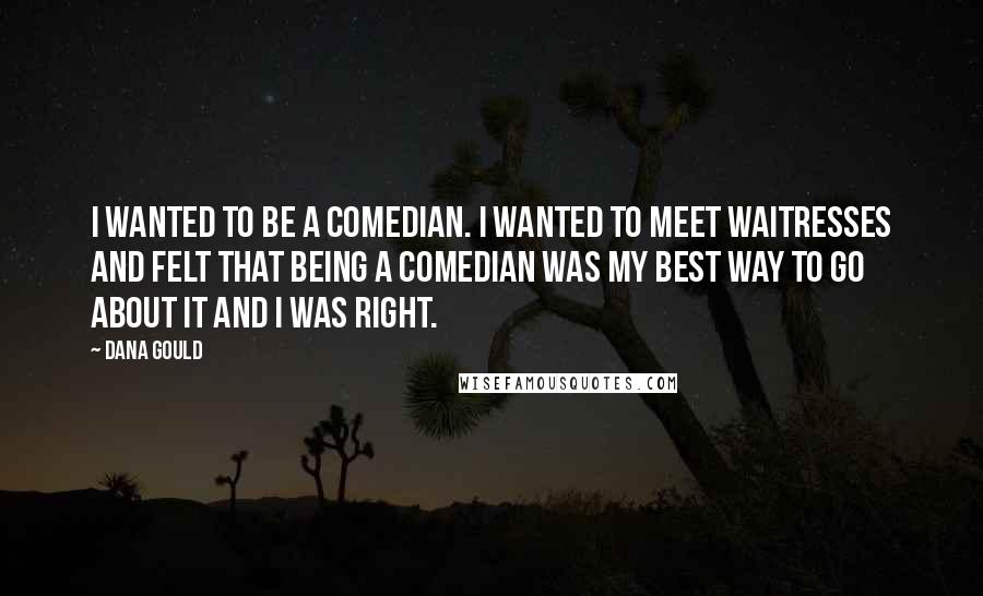 Dana Gould Quotes: I wanted to be a comedian. I wanted to meet waitresses and felt that being a comedian was my best way to go about it and I was right.
