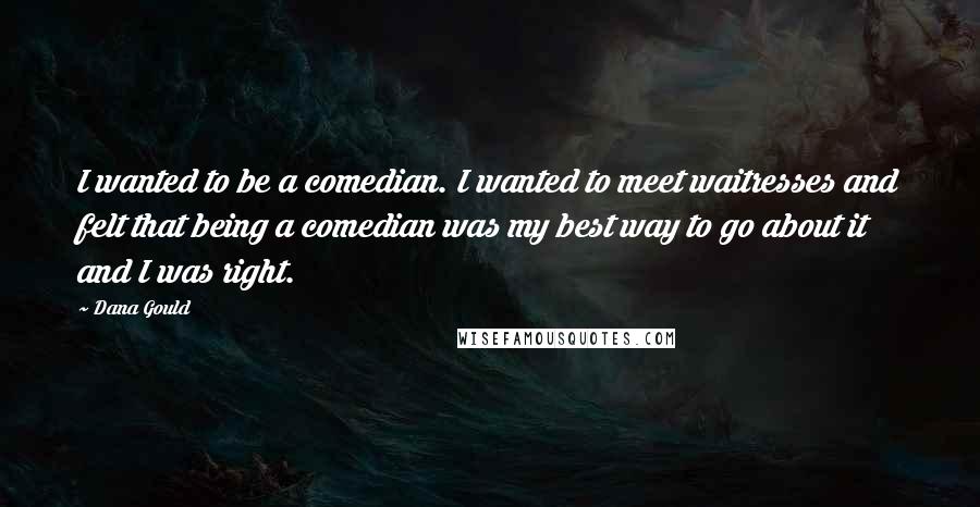Dana Gould Quotes: I wanted to be a comedian. I wanted to meet waitresses and felt that being a comedian was my best way to go about it and I was right.