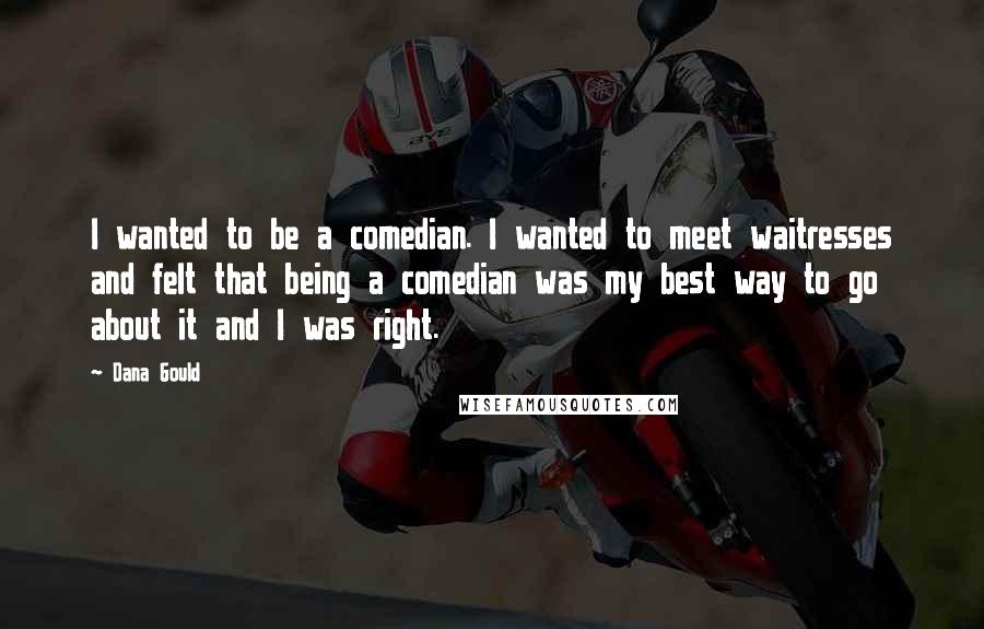 Dana Gould Quotes: I wanted to be a comedian. I wanted to meet waitresses and felt that being a comedian was my best way to go about it and I was right.