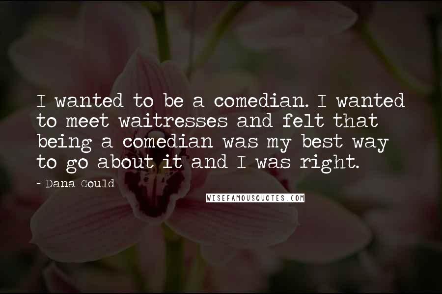 Dana Gould Quotes: I wanted to be a comedian. I wanted to meet waitresses and felt that being a comedian was my best way to go about it and I was right.