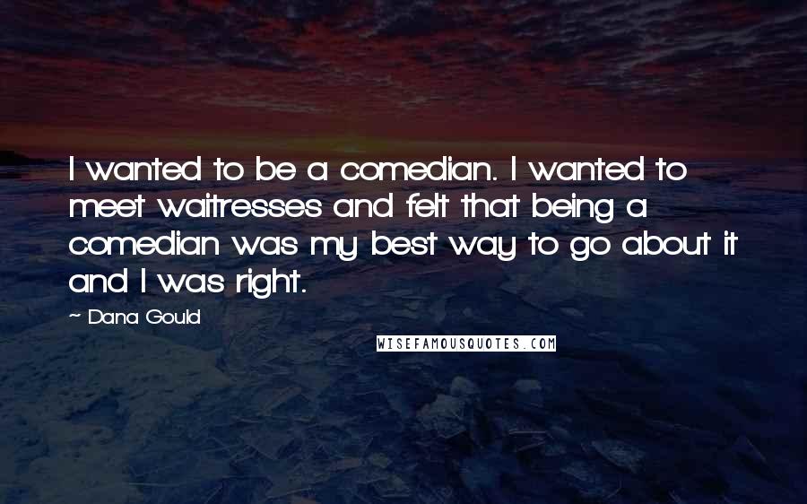 Dana Gould Quotes: I wanted to be a comedian. I wanted to meet waitresses and felt that being a comedian was my best way to go about it and I was right.