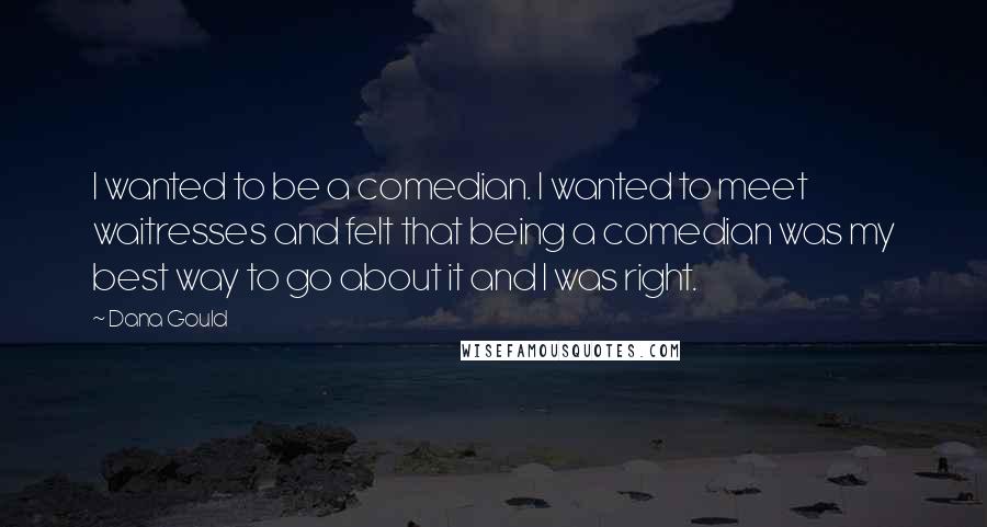Dana Gould Quotes: I wanted to be a comedian. I wanted to meet waitresses and felt that being a comedian was my best way to go about it and I was right.