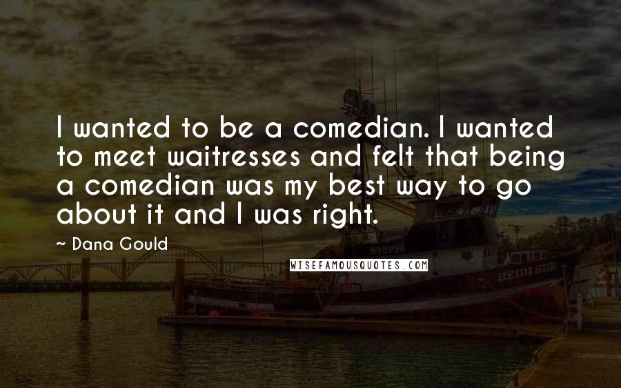 Dana Gould Quotes: I wanted to be a comedian. I wanted to meet waitresses and felt that being a comedian was my best way to go about it and I was right.