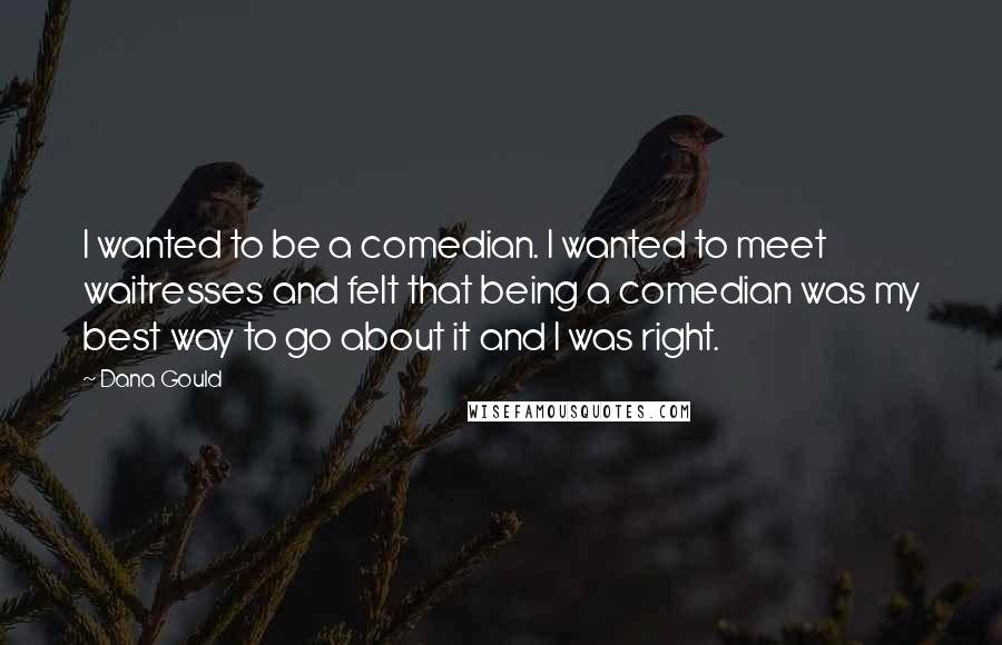 Dana Gould Quotes: I wanted to be a comedian. I wanted to meet waitresses and felt that being a comedian was my best way to go about it and I was right.