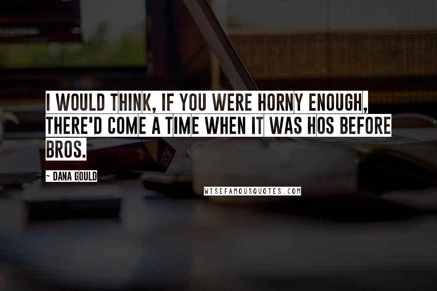 Dana Gould Quotes: I would think, if you were horny enough, there'd come a time when it was hos before bros.