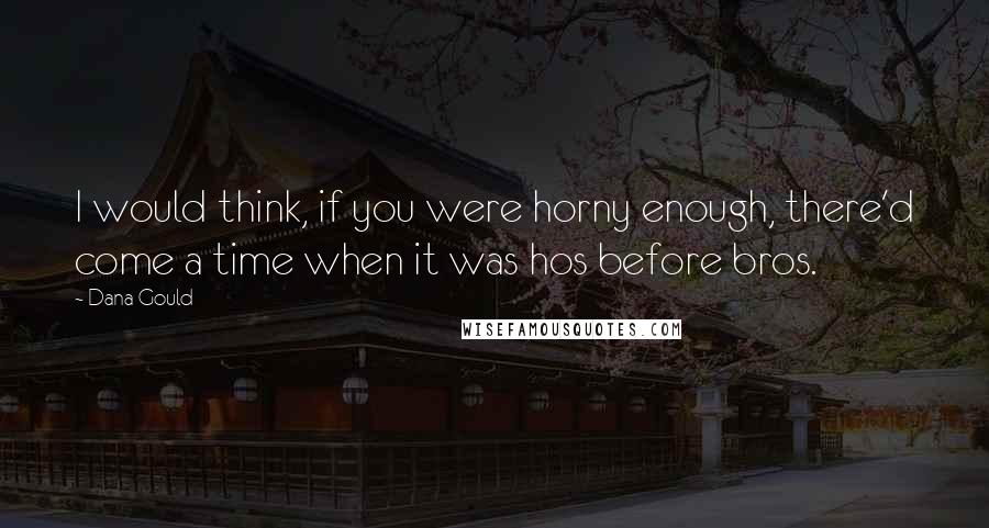 Dana Gould Quotes: I would think, if you were horny enough, there'd come a time when it was hos before bros.