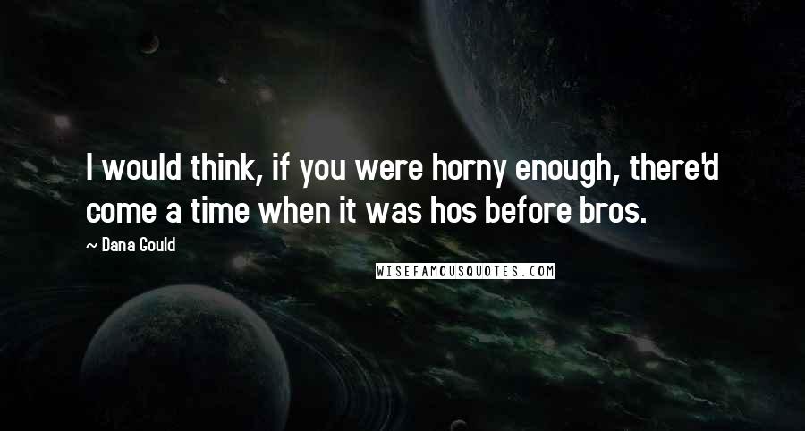 Dana Gould Quotes: I would think, if you were horny enough, there'd come a time when it was hos before bros.
