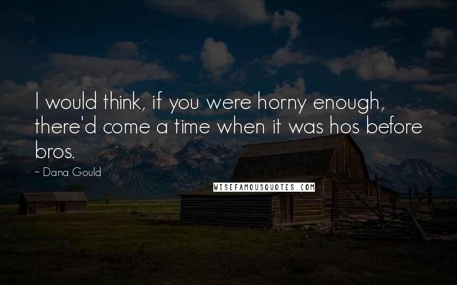 Dana Gould Quotes: I would think, if you were horny enough, there'd come a time when it was hos before bros.