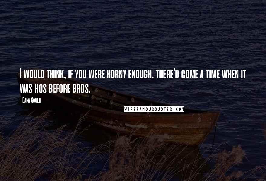Dana Gould Quotes: I would think, if you were horny enough, there'd come a time when it was hos before bros.