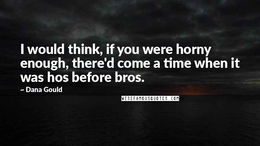 Dana Gould Quotes: I would think, if you were horny enough, there'd come a time when it was hos before bros.