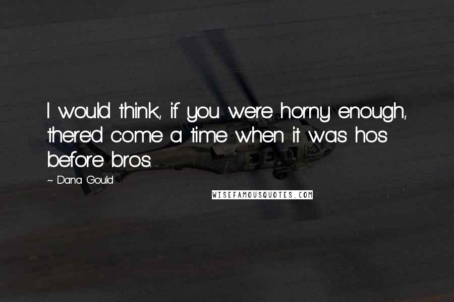 Dana Gould Quotes: I would think, if you were horny enough, there'd come a time when it was hos before bros.