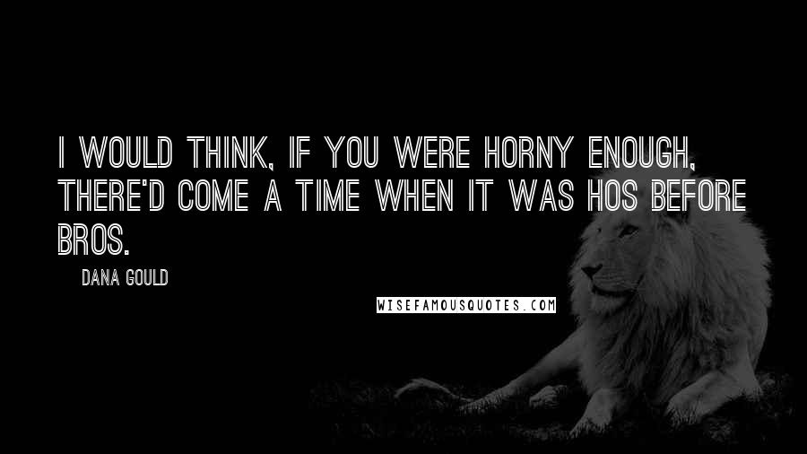 Dana Gould Quotes: I would think, if you were horny enough, there'd come a time when it was hos before bros.