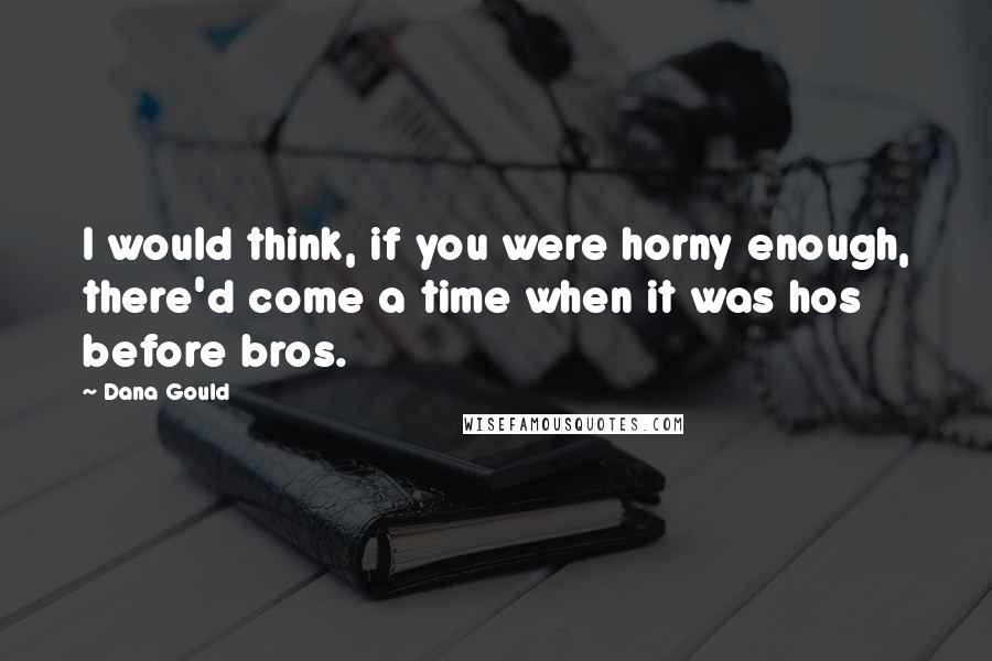 Dana Gould Quotes: I would think, if you were horny enough, there'd come a time when it was hos before bros.