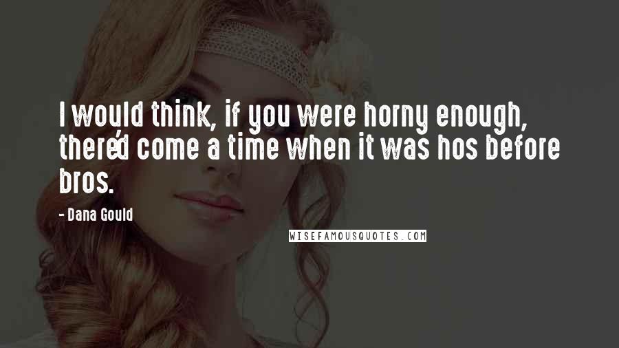 Dana Gould Quotes: I would think, if you were horny enough, there'd come a time when it was hos before bros.