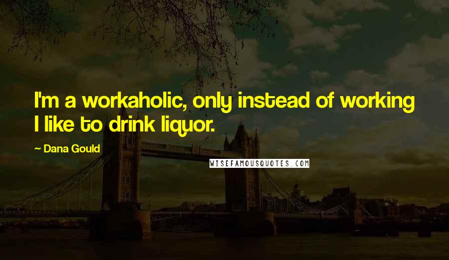 Dana Gould Quotes: I'm a workaholic, only instead of working I like to drink liquor.