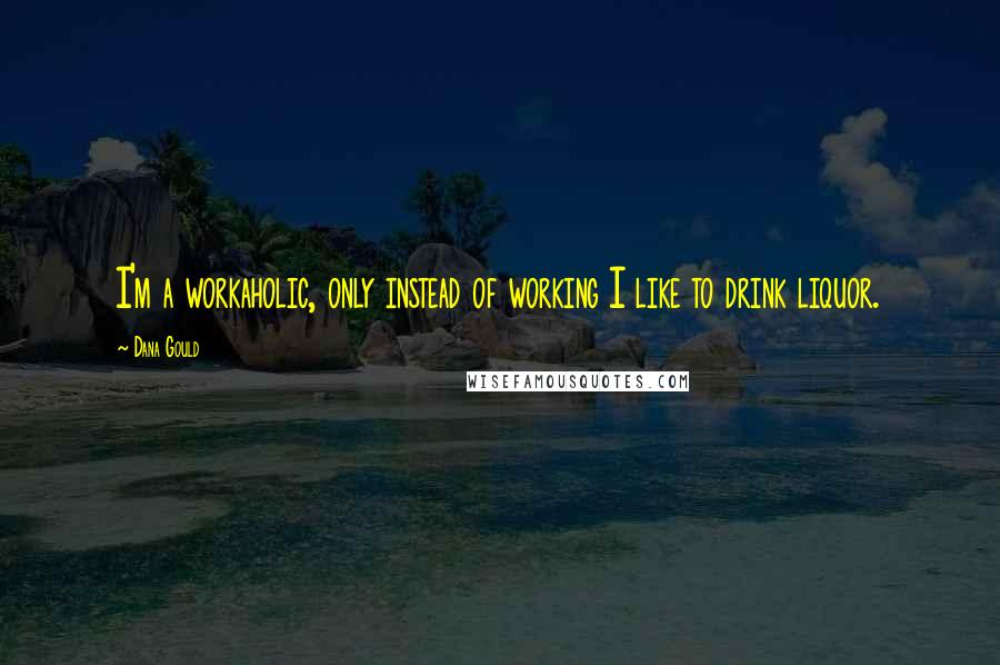 Dana Gould Quotes: I'm a workaholic, only instead of working I like to drink liquor.