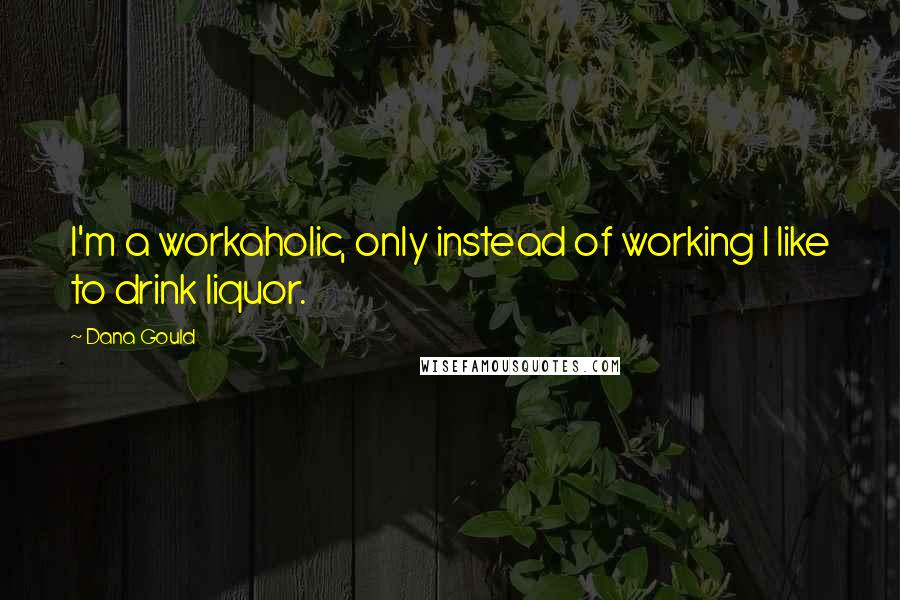 Dana Gould Quotes: I'm a workaholic, only instead of working I like to drink liquor.