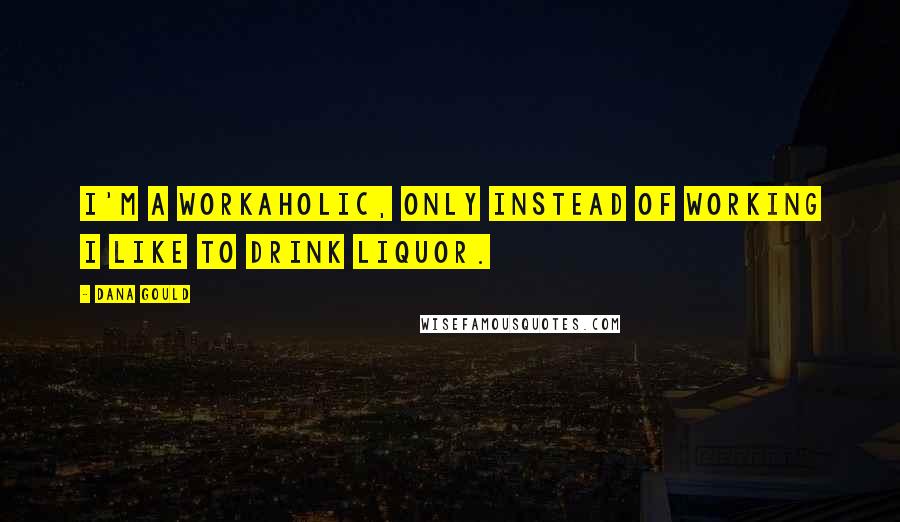 Dana Gould Quotes: I'm a workaholic, only instead of working I like to drink liquor.