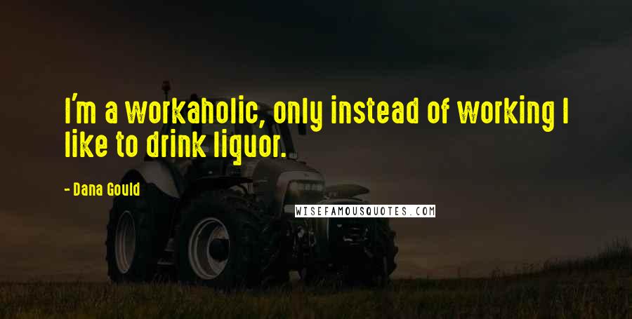 Dana Gould Quotes: I'm a workaholic, only instead of working I like to drink liquor.