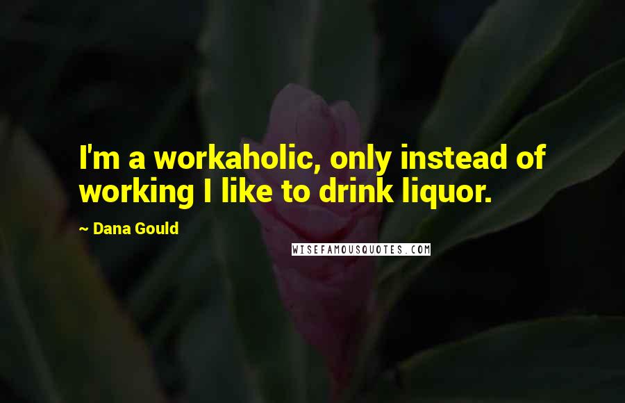 Dana Gould Quotes: I'm a workaholic, only instead of working I like to drink liquor.