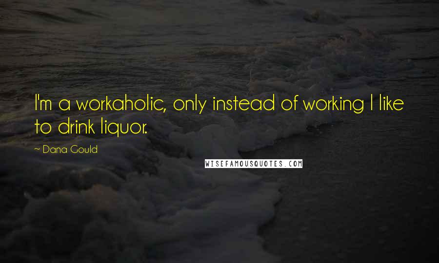 Dana Gould Quotes: I'm a workaholic, only instead of working I like to drink liquor.