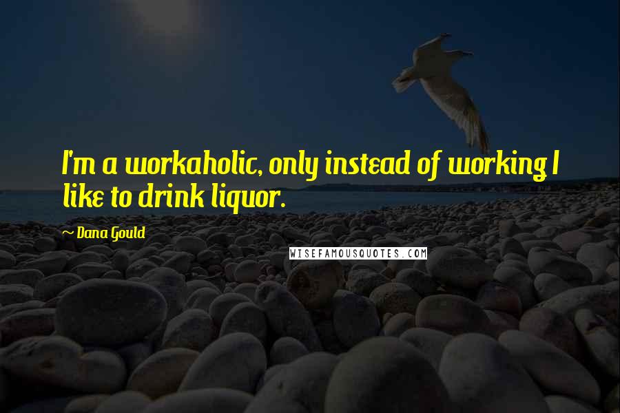 Dana Gould Quotes: I'm a workaholic, only instead of working I like to drink liquor.