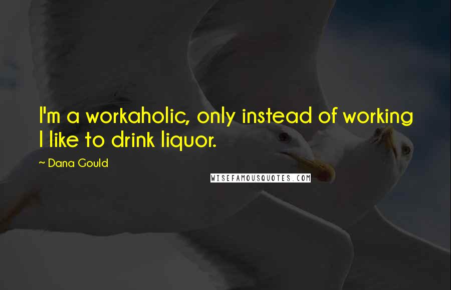 Dana Gould Quotes: I'm a workaholic, only instead of working I like to drink liquor.