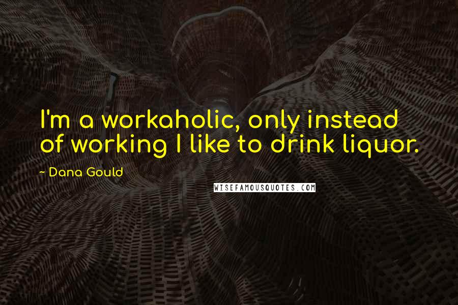 Dana Gould Quotes: I'm a workaholic, only instead of working I like to drink liquor.