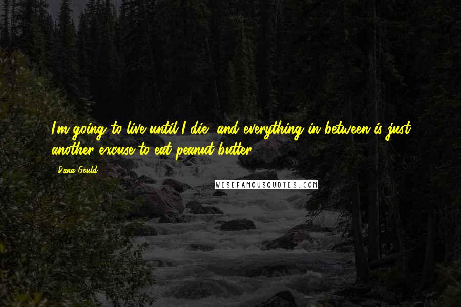 Dana Gould Quotes: I'm going to live until I die, and everything in between is just another excuse to eat peanut butter.