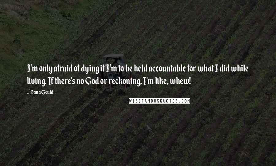 Dana Gould Quotes: I'm only afraid of dying if I'm to be held accountable for what I did while living. If there's no God or reckoning, I'm like, whew!