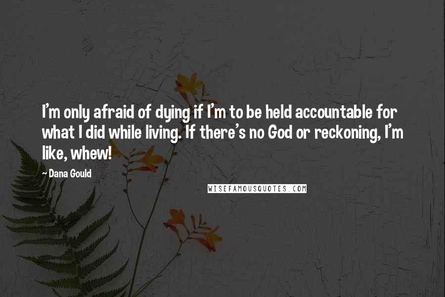 Dana Gould Quotes: I'm only afraid of dying if I'm to be held accountable for what I did while living. If there's no God or reckoning, I'm like, whew!