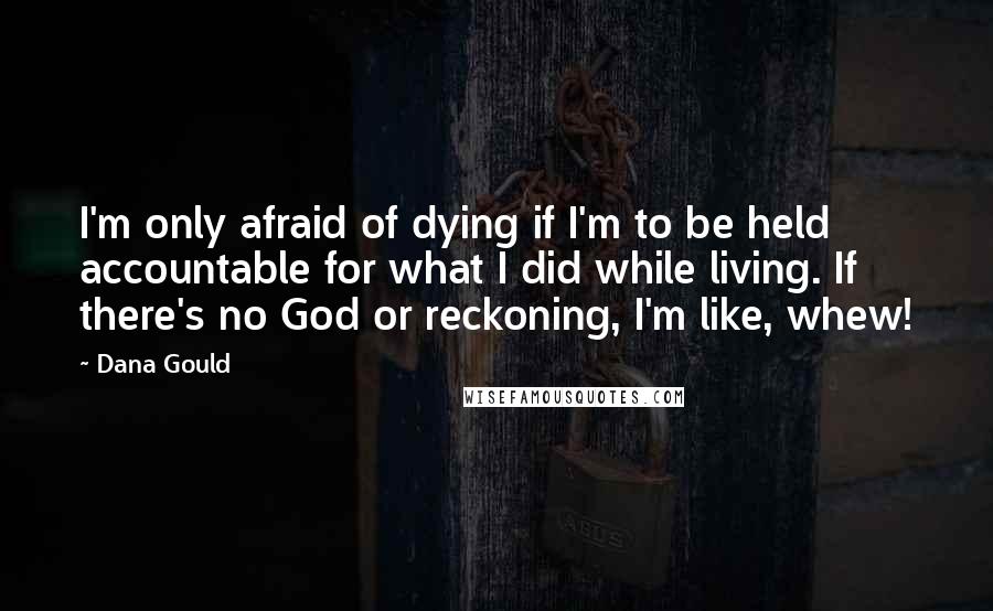 Dana Gould Quotes: I'm only afraid of dying if I'm to be held accountable for what I did while living. If there's no God or reckoning, I'm like, whew!