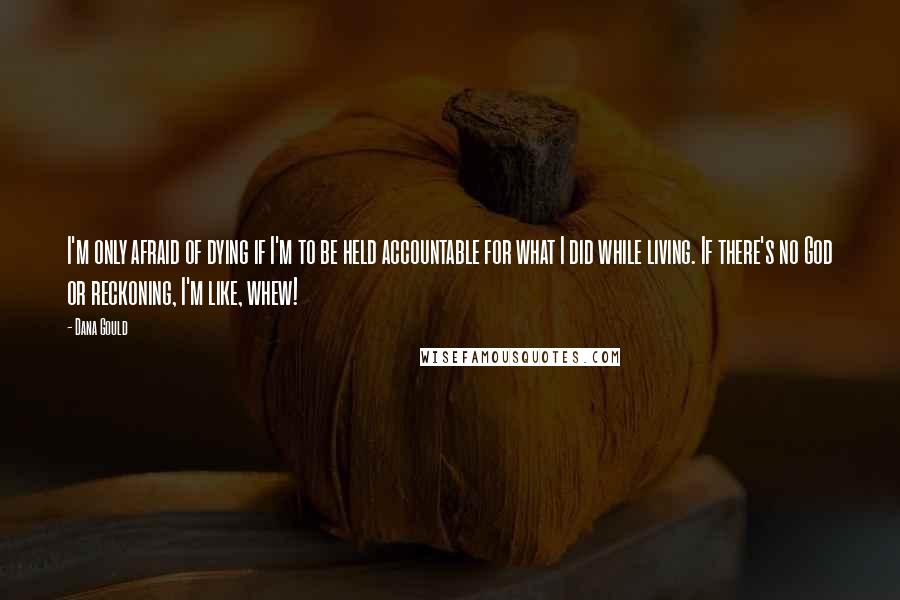 Dana Gould Quotes: I'm only afraid of dying if I'm to be held accountable for what I did while living. If there's no God or reckoning, I'm like, whew!