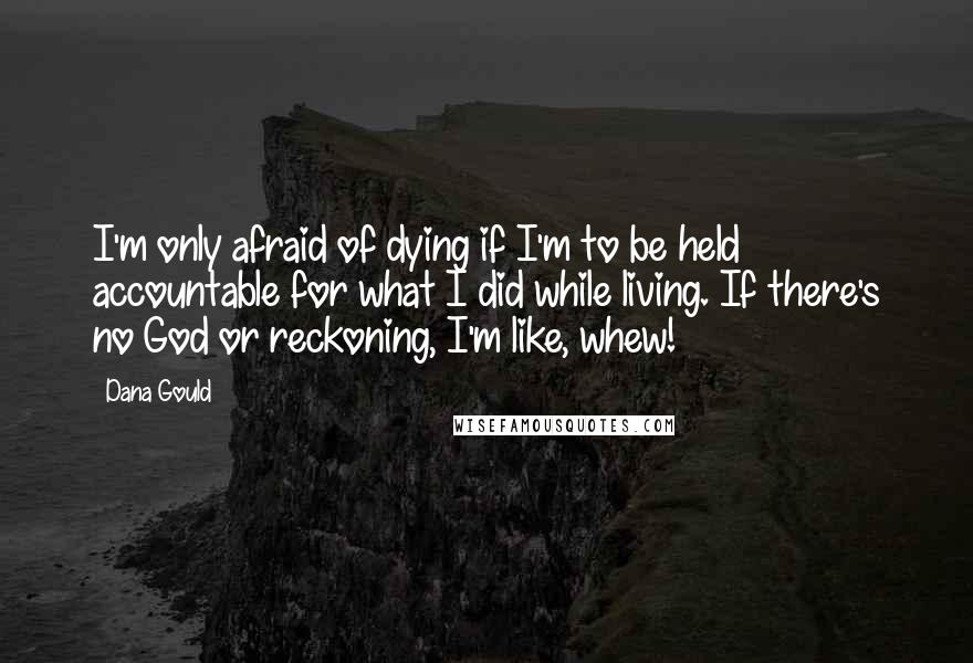 Dana Gould Quotes: I'm only afraid of dying if I'm to be held accountable for what I did while living. If there's no God or reckoning, I'm like, whew!